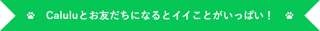 Caluluとお友だちになるとイイことがいっぱい!