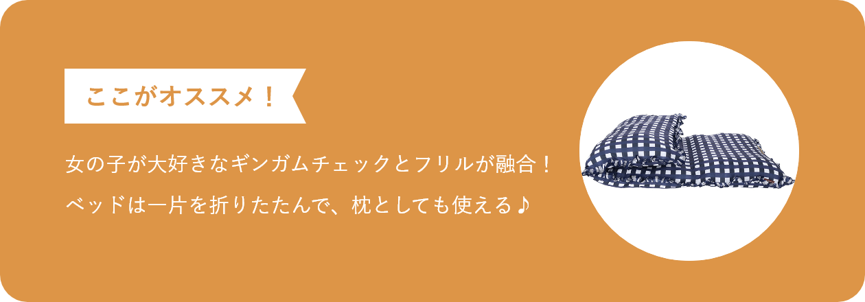 ここがオススメ 女の子が大好きなギンガムチェックとフリルが融合！ ベッドは一片を折りたたんで、枕としても使える♪