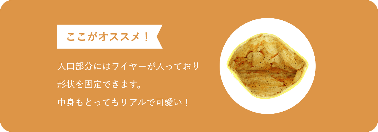 ここがオススメ 入口部分にはワイヤーが入っており 形状を固定できます。 中身もとってもリアルで可愛い!