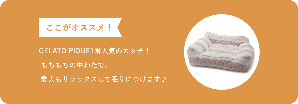 ここがオススメ GELATO PIQUE1番人気のカタチ!もちもちの中わたで、愛犬もリラックスして眠りにつけます♪