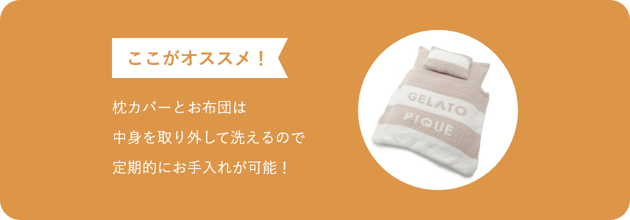 ここがオススメ 枕カバーとお布団は 中身を取り外して洗えるので定期的にお手入れが可能!