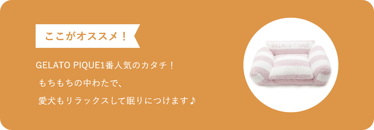 ここがオススメ GELATO PIQUE1番人気のカタチ！もちもちの中わたで、愛犬もリラックスして眠りにつけます♪